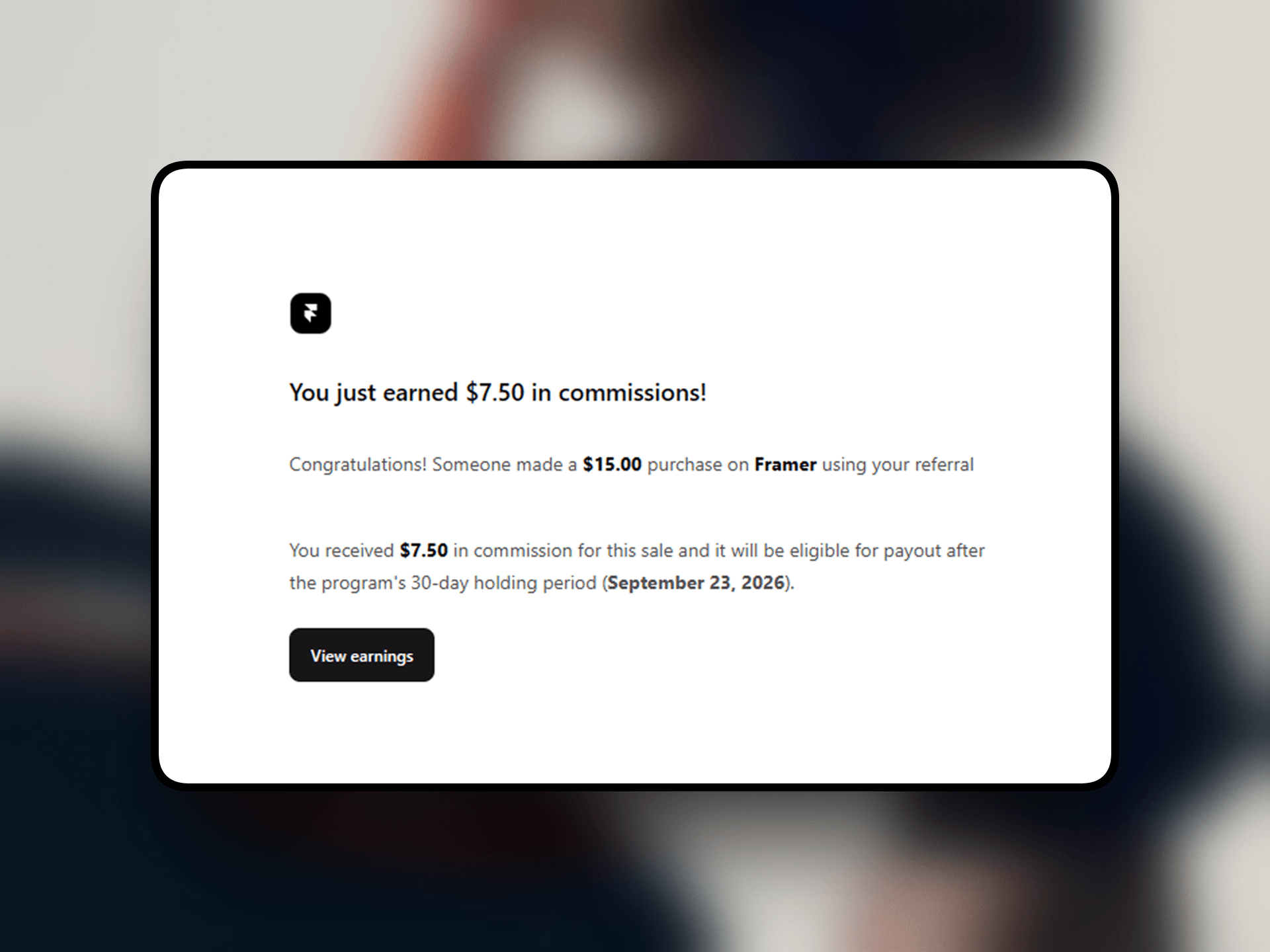 Something small happened today that I want to write down, mostly for anyone here who started recently.A referral commission came in. The number is small. The step isn't.I started with Framer a few months ago. In that time the marketplace changed, the community changed, and the way things get found changed more than once. You learn how something works, and then it stops working that way.That's the part nobody warns you about. It isn't that the work is hard. It's that you're trying to find your footing on ground that keeps moving.So at this stage every result counts — not for what it's worth, but because it's the only signal I have about whether any of this is landing.Today one of them said yes.For those of you further along: was there a point where the ground stopped moving, or do you just get better at standing on it?