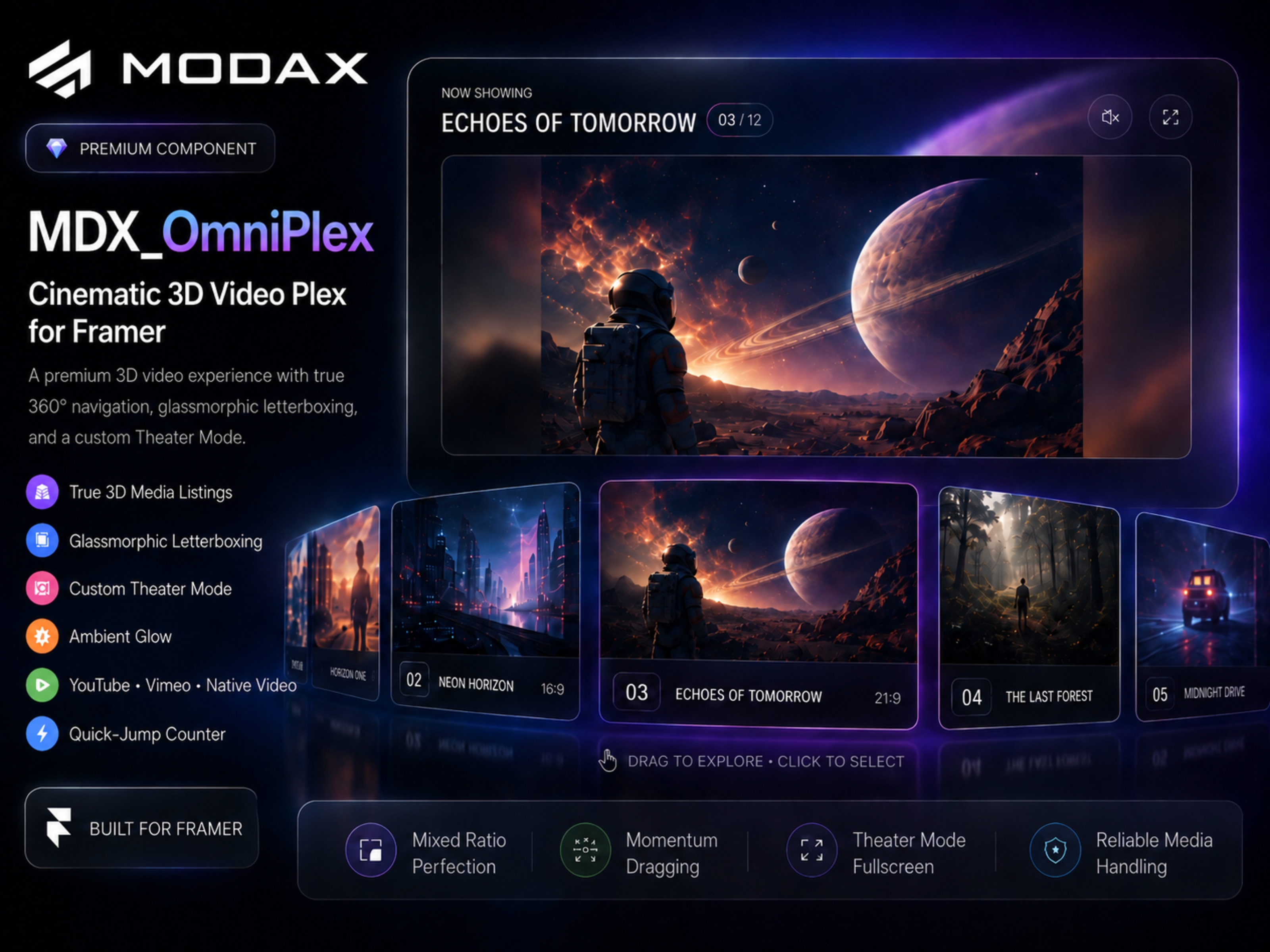 Meet MDX_OmniPlex — cinematic video, reimagined for Framer.Standard video grids work. But when video is central to the experience, they rarely feel immersive.MDX_OmniPlex turns your video library into a true 3D media experience with fluid 360° navigation, momentum dragging, and a cinematic player built for mixed formats.🎬 True 3D media browsing ▶ YouTube, Vimeo & native video 🌌 Glassmorphic mixed-ratio letterboxing 🍿 Fullscreen Theater Mode ✨ Thumbnail-driven ambient glow 🔢 Quick-jump video navigation 📱 Responsive, touch-friendly interaction 🛡 Reliable media handlingBuilt for portfolios, product showcases, trailer collections, courses, and any Framer project where video deserves more than a conventional carousel.MDX_OmniPlex — a Premium MODAX Component for Framer.Built for designers. Refined with your feedback.