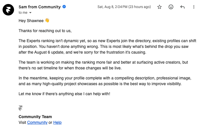 According to Framer, the Trending ranking is not actually dynamic, and there is no set timeline for when rankings will be better at surfacing active contributors. Many Experts have reached out to me privately, which is why I wanted to put this here to hopefully start an important public conversation. Would love to pool what we know here and give Framer constructive feedback. ______________My experience: Before the August update, I ranked among the top 10 Experts. After the update, I'm stuck around #1,528. The update was described as helping “better surface creators based on their contributions,” so I dug into the rankings.I manually audited the 150 Expert profiles ranked immediately above mine.~75% had zero visible publishing activity since the new Community launched in mid-June25% weren’t even accepting workThe Expert directory has been a very meaningful source of high-quality inbound work for me. Going from top-10 visibility to ~#1,528 overnight has a very real effect on my income, after heavily investing in ranking well on Framer and becoming a Pro Expert, rather than focusing on Contra or other platforms. ______________Many of us have spent years investing in this ecosystem: earning Pro Expert status, publishing work, building Marketplace assets, contributing to Community, growing substantial Framer portfolios, referring clients to the platform, and actively accepting Framer work.I'd also love it if, when major ranking changes are made, they were communicated to Experts in advance going forward. This is the second significant directory change this year without notice, and these systems directly affect our businesses.I think we all understand and support the goal of surfacing valuable contributors more effectively. We just need the system to actually deliver on it, especially when the people being buried are among those who have invested most in growing the Framer ecosystem.--------------What are your thoughts, experiences, ideas?