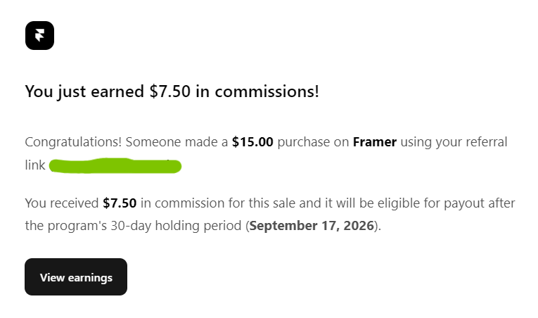 Reposting this — accidentally deleted the original.Just 4 days ago, I published my very first Framer template for $9.Yesterday, the unexpected happened: I got my first sale! Shortly after, I also received my first Framer affiliate commission ($7.50) from a user upgrading their site.To the amazing person who supported my work: Thank you. You have no idea how much this motivates me to keep creating, learning, and improving.If you are a new creator reading this and doubting your work: Please keep going. The marketplace is filled with opportunities, and your unique style is exactly what someone out there is looking for.Let's keep building together! ✨